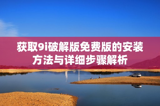 获取9i破解版免费版的安装方法与详细步骤解析