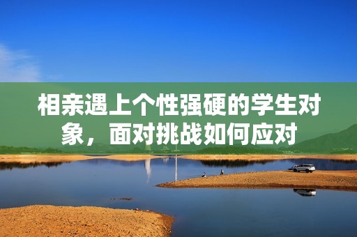 相亲遇上个性强硬的学生对象，面对挑战如何应对
