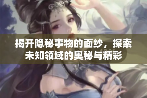揭开隐秘事物的面纱，探索未知领域的奥秘与精彩