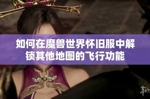 如何在魔兽世界怀旧服中解锁其他地图的飞行功能