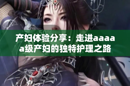 产妇体验分享：走进aaaaa级产妇的独特护理之路