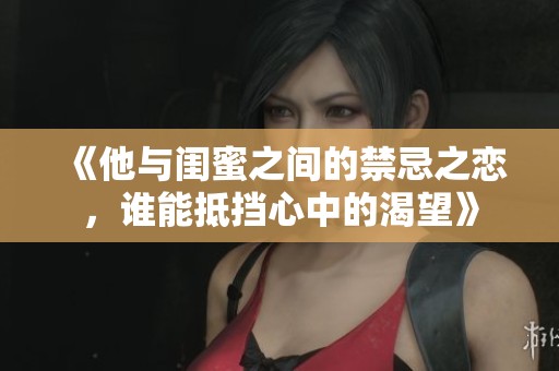 《他与闺蜜之间的禁忌之恋，谁能抵挡心中的渴望》