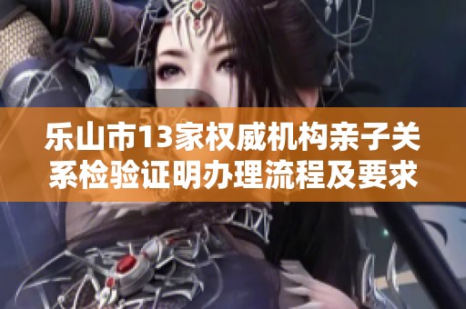 乐山市13家权威机构亲子关系检验证明办理流程及要求详解