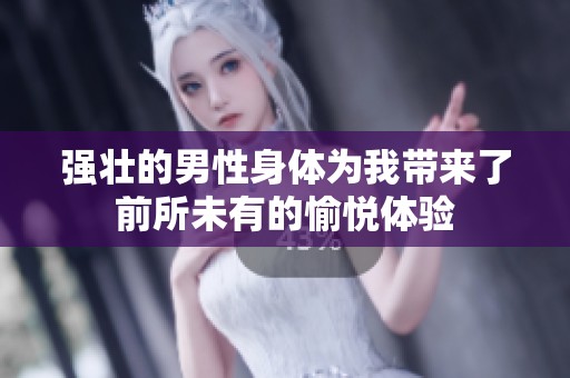 强壮的男性身体为我带来了前所未有的愉悦体验