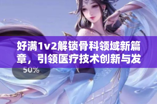 好满1v2解锁骨科领域新篇章，引领医疗技术创新与发展