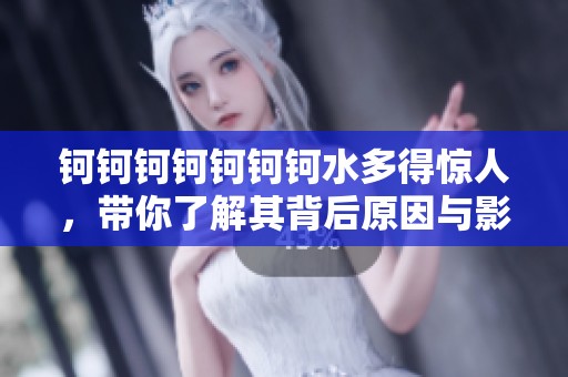 钶钶钶钶钶钶钶水多得惊人，带你了解其背后原因与影响