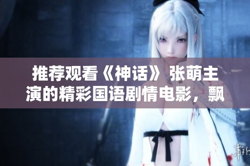 推荐观看《神话》 张萌主演的精彩国语剧情电影，飘雪影院提供在线观看