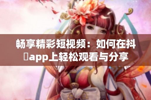 畅享精彩短视频：如何在抖抈app上轻松观看与分享