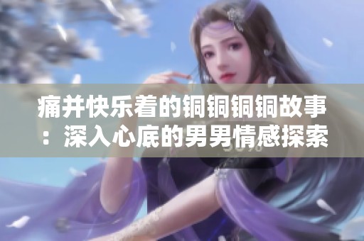 痛并快乐着的铜铜铜铜故事：深入心底的男男情感探索
