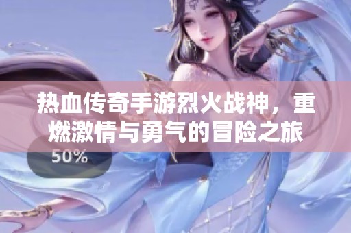 热血传奇手游烈火战神，重燃激情与勇气的冒险之旅