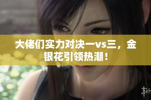 大佬们实力对决一vs三，金银花引领热潮！