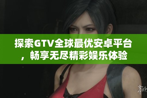 探索GTV全球最优安卓平台，畅享无尽精彩娱乐体验