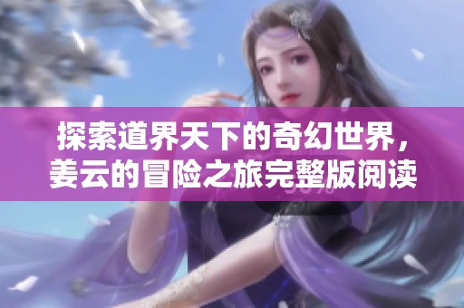 探索道界天下的奇幻世界，姜云的冒险之旅完整版阅读详解