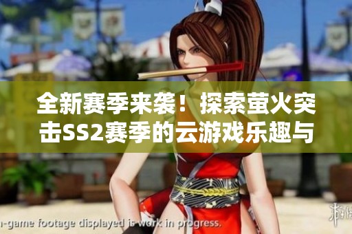 全新赛季来袭！探索萤火突击SS2赛季的云游戏乐趣与精彩挑战