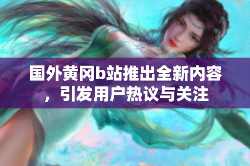 国外黄冈b站推出全新内容，引发用户热议与关注