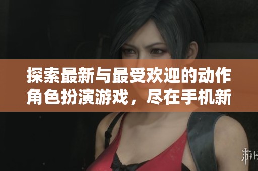 探索最新与最受欢迎的动作角色扮演游戏，尽在手机新浪网