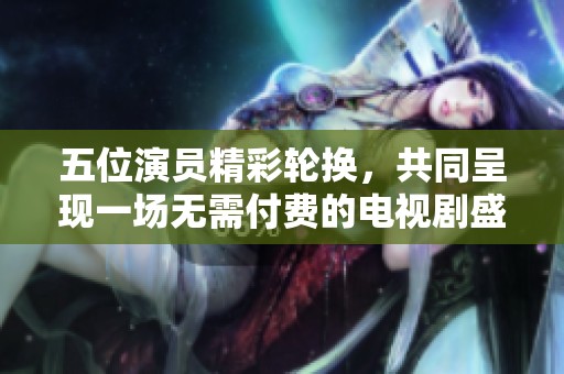 五位演员精彩轮换，共同呈现一场无需付费的电视剧盛宴