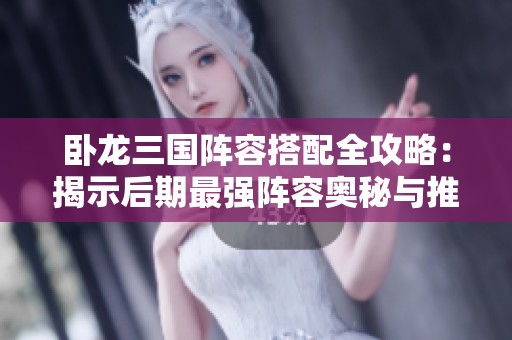 卧龙三国阵容搭配全攻略：揭示后期最强阵容奥秘与推荐技巧
