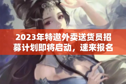 2023年特邀外卖送货员招募计划即将启动，速来报名参与！