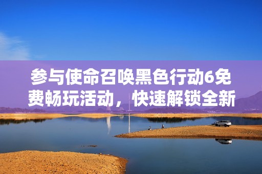 参与使命召唤黑色行动6免费畅玩活动，快速解锁全新内容