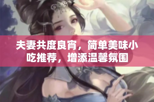 夫妻共度良宵，简单美味小吃推荐，增添温馨氛围