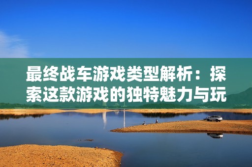 最终战车游戏类型解析：探索这款游戏的独特魅力与玩法特点
