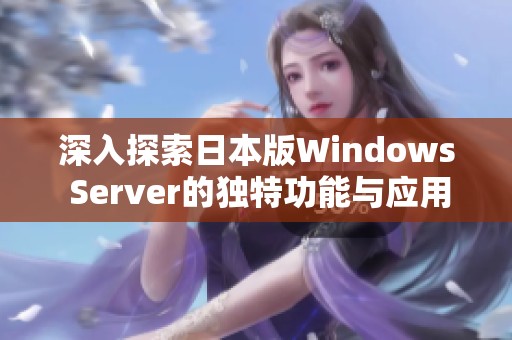深入探索日本版Windows Server的独特功能与应用优势
