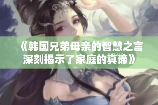 《韩国兄弟母亲的智慧之言深刻揭示了家庭的真谛》