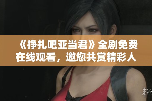 《挣扎吧亚当君》全剧免费在线观看，邀您共赏精彩人生故事