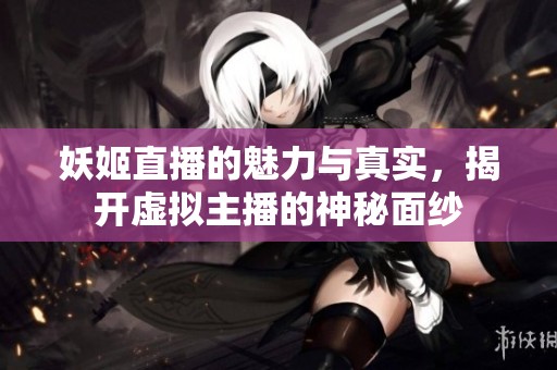 妖姬直播的魅力与真实，揭开虚拟主播的神秘面纱