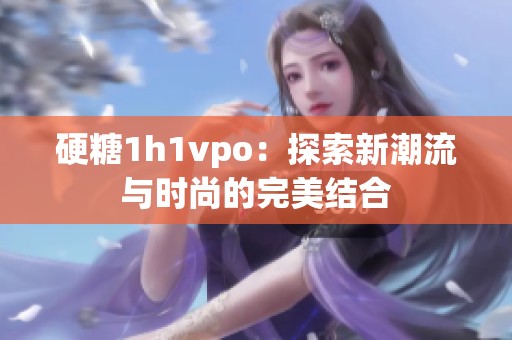 硬糖1h1vpo：探索新潮流与时尚的完美结合