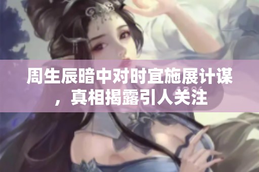周生辰暗中对时宜施展计谋，真相揭露引人关注