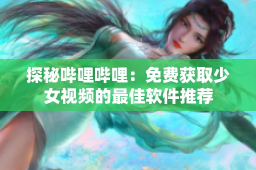 探秘哔哩哔哩：免费获取少女视频的最佳软件推荐
