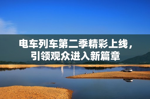 电车列车第二季精彩上线，引领观众进入新篇章