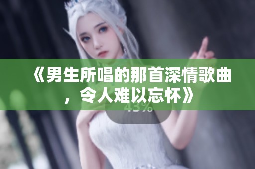 《男生所唱的那首深情歌曲，令人难以忘怀》