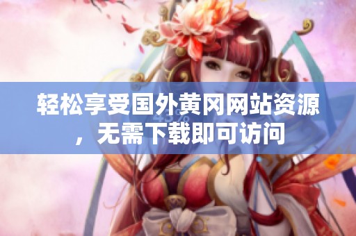 轻松享受国外黄冈网站资源，无需下载即可访问