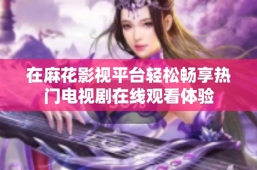 在麻花影视平台轻松畅享热门电视剧在线观看体验