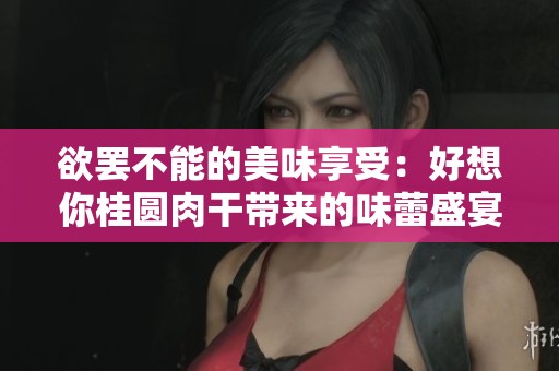 欲罢不能的美味享受：好想你桂圆肉干带来的味蕾盛宴