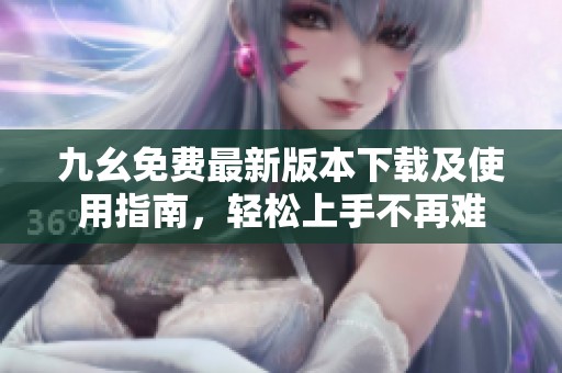 九幺免费最新版本下载及使用指南，轻松上手不再难