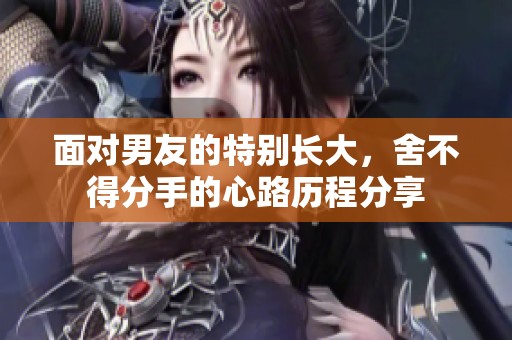 面对男友的特别长大，舍不得分手的心路历程分享