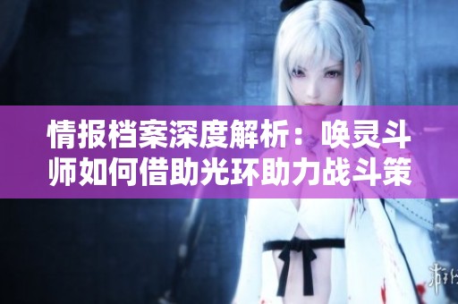 情报档案深度解析：唤灵斗师如何借助光环助力战斗策略