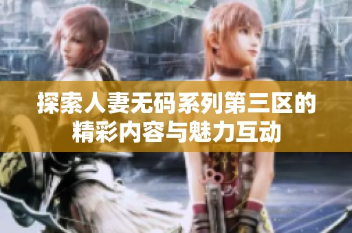 探索人妻无码系列第三区的精彩内容与魅力互动