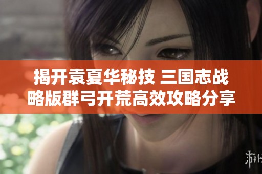揭开袁夏华秘技 三国志战略版群弓开荒高效攻略分享