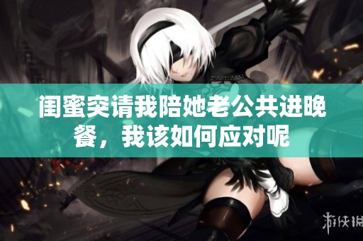 闺蜜突请我陪她老公共进晚餐，我该如何应对呢
