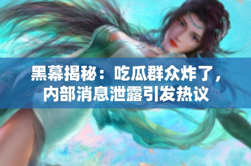 黑幕揭秘：吃瓜群众炸了，内部消息泄露引发热议