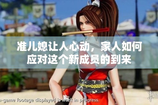 准儿媳让人心动，家人如何应对这个新成员的到来