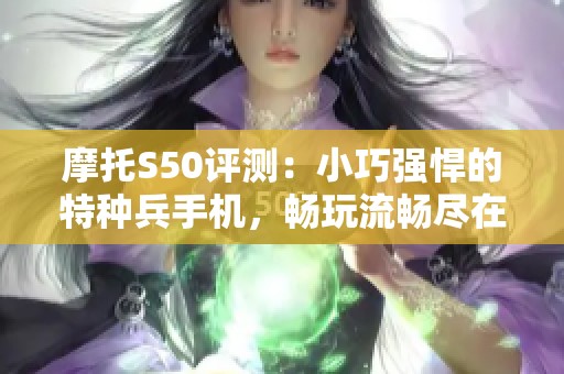 摩托S50评测：小巧强悍的特种兵手机，畅玩流畅尽在掌握