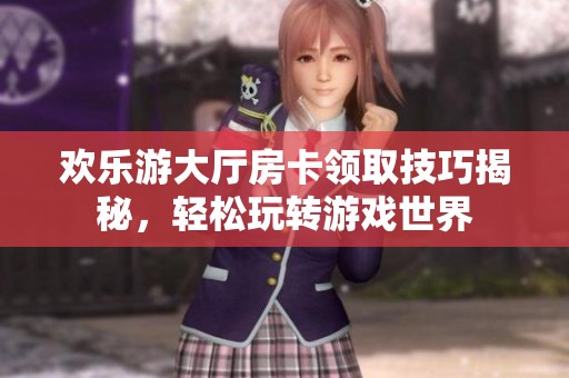 欢乐游大厅房卡领取技巧揭秘，轻松玩转游戏世界