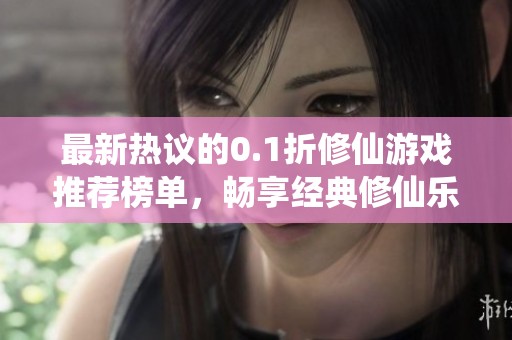 最新热议的0.1折修仙游戏推荐榜单，畅享经典修仙乐趣