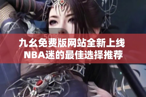 九幺免费版网站全新上线 NBA迷的最佳选择推荐